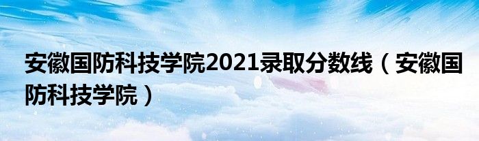 安徽国防科技学院2021录取分数线（安徽国防科技学院）