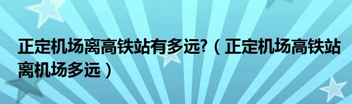 正定机场离高铁站有多远?（正定机场高铁站离机场多远）