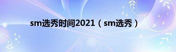 sm选秀时间2021（sm选秀）