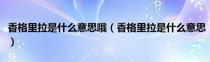 香格里拉是什么意思哦（香格里拉是什么意思）