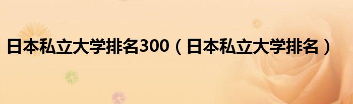 日本私立大学排名300（日本私立大学排名）