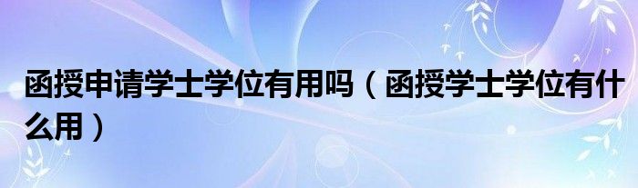 函授申请学士学位有用吗（函授学士学位有什么用）