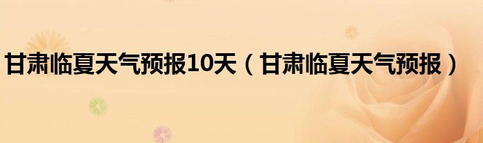 甘肃临夏天气预报10天（甘肃临夏天气预报）