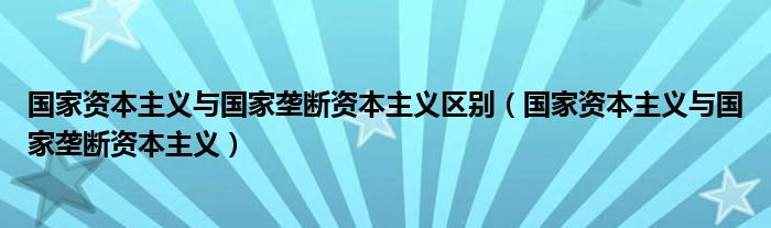 国家资本主义与国家垄断资本主义区别（国家资本主义与国家垄断资本主义）