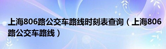 上海806路公交车路线时刻表查询（上海806路公交车路线）