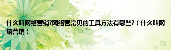 什么叫网络营销?网络营常见的工具方法有哪些?（什么叫网络营销）