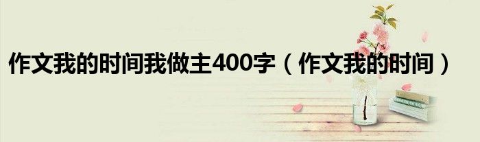 作文我的时间我做主400字（作文我的时间）