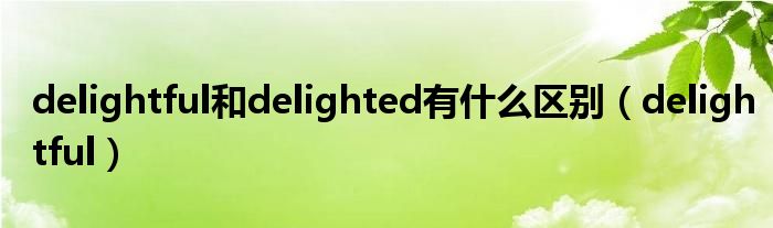 delightful和delighted有什么区别（delightful）