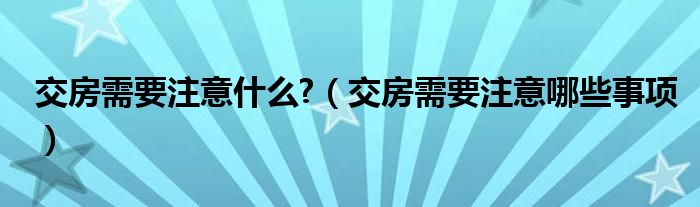 交房需要注意什么?（交房需要注意哪些事项）