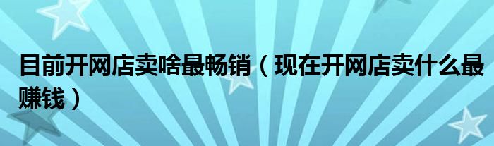 目前开网店卖啥最畅销（现在开网店卖什么最赚钱）