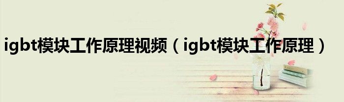 igbt模块工作原理视频（igbt模块工作原理）