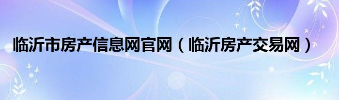 临沂市房产信息网官网（临沂房产交易网）