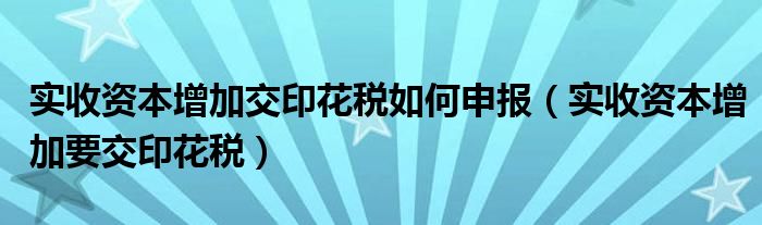 实收资本增加交印花税如何申报（实收资本增加要交印花税）