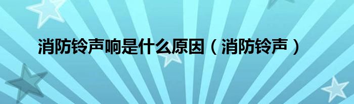 消防铃声响是什么原因（消防铃声）