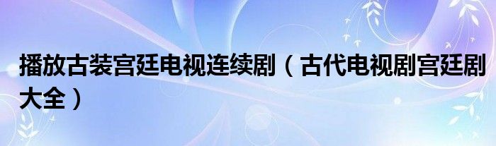 播放古装宫廷电视连续剧（古代电视剧宫廷剧大全）