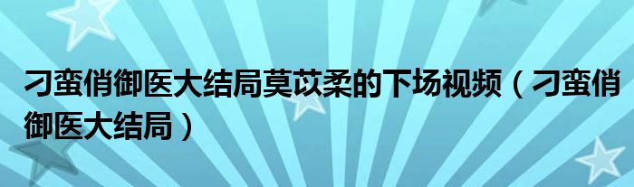 刁蛮俏御医大结局莫苡柔的下场视频（刁蛮俏御医大结局）