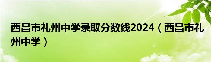 西昌市礼州中学录取分数线2024（西昌市礼州中学）