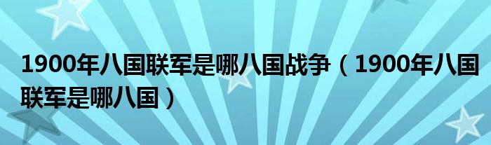 1900年八国联军是哪八国战争（1900年八国联军是哪八国）