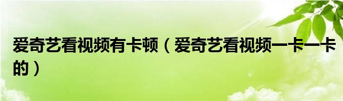 爱奇艺看视频有卡顿（爱奇艺看视频一卡一卡的）