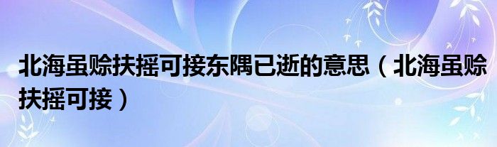 北海虽赊扶摇可接东隅已逝的意思（北海虽赊扶摇可接）