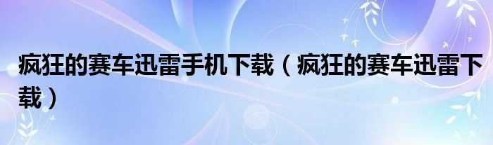 疯狂的赛车迅雷手机下载（疯狂的赛车迅雷下载）