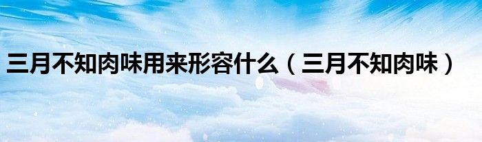 三月不知肉味用来形容什么（三月不知肉味）