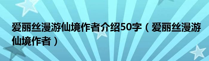 爱丽丝漫游仙境作者介绍50字（爱丽丝漫游仙境作者）