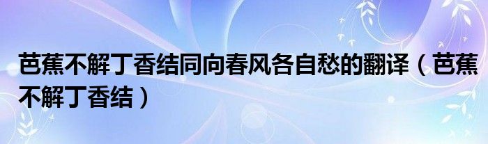 芭蕉不解丁香结同向春风各自愁的翻译（芭蕉不解丁香结）