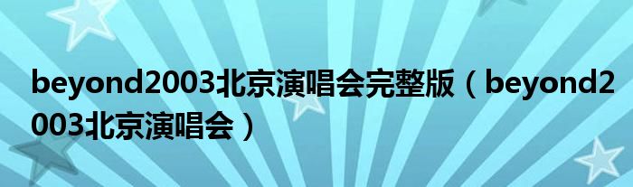 beyond2003北京演唱会完整版（beyond2003北京演唱会）