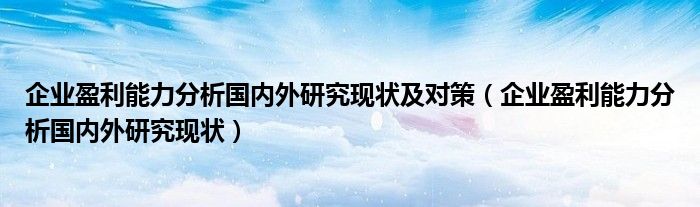 企业盈利能力分析国内外研究现状及对策（企业盈利能力分析国内外研究现状）