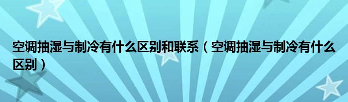 空调抽湿与制冷有什么区别和联系（空调抽湿与制冷有什么区别）