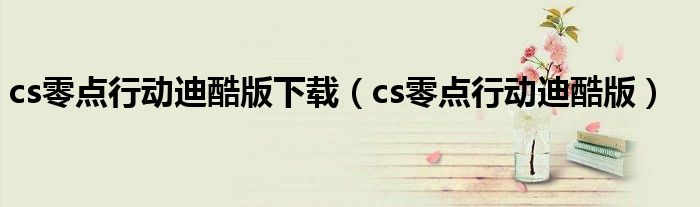 cs零点行动迪酷版下载（cs零点行动迪酷版）