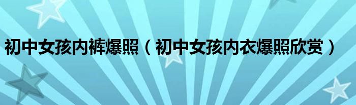 初中女孩内裤爆照（初中女孩内衣爆照欣赏）