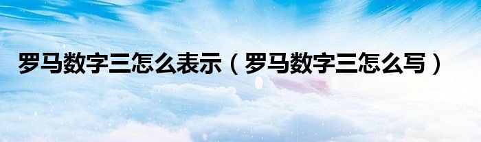 罗马数字三怎么表示（罗马数字三怎么写）