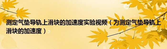 测定气垫导轨上滑块的加速度实验视频（为测定气垫导轨上滑块的加速度）