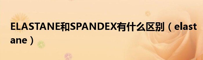 ELASTANE和SPANDEX有什么区别（elastane）