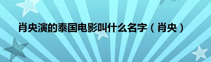 肖央演的泰国电影叫什么名字（肖央）