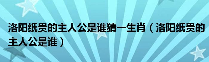 洛阳纸贵的主人公是谁猜一生肖（洛阳纸贵的主人公是谁）