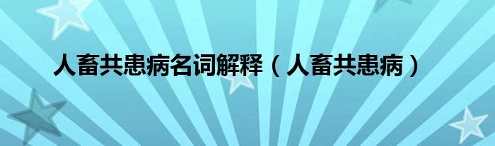 人畜共患病名词解释（人畜共患病）