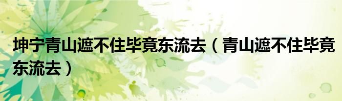 坤宁青山遮不住毕竟东流去（青山遮不住毕竟东流去）