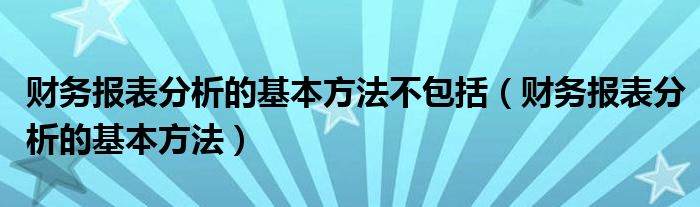 财务报表分析的基本方法不包括（财务报表分析的基本方法）