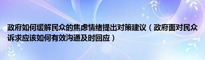 政府如何缓解民众的焦虑情绪提出对策建议（政府面对民众诉求应该如何有效沟通及时回应）