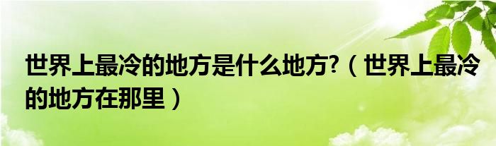 世界上最冷的地方是什么地方?（世界上最冷的地方在那里）