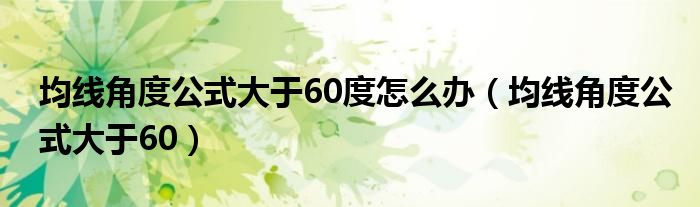 均线角度公式大于60度怎么办（均线角度公式大于60）