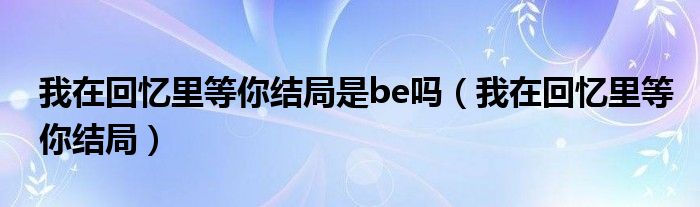 我在回忆里等你结局是be吗（我在回忆里等你结局）