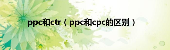 ppc和ctr（ppc和cpc的区别）