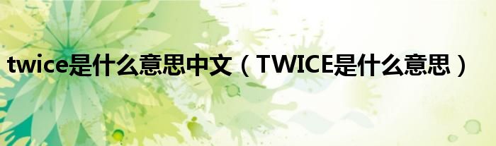 twice是什么意思中文（TWICE是什么意思）