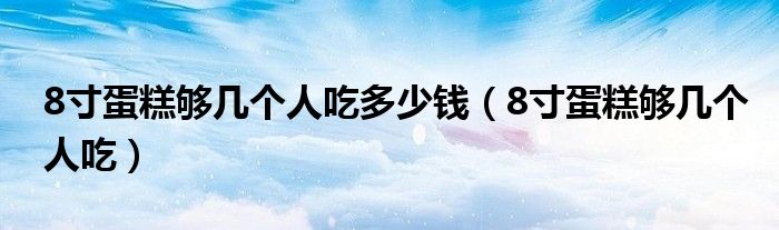 8寸蛋糕够几个人吃多少钱（8寸蛋糕够几个人吃）