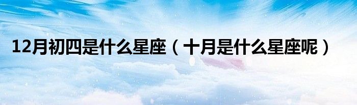 12月初四是什么星座（十月是什么星座呢）