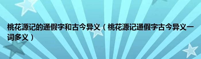 桃花源记的通假字和古今异义（桃花源记通假字古今异义一词多义）